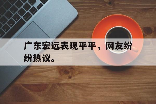 广东宏远表现平平，网友纷纷热议。