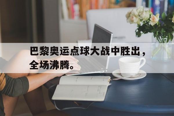 巴黎奥运点球大战中胜出，全场沸腾。