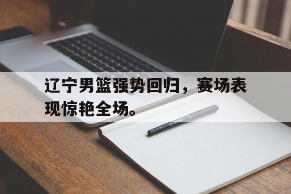 kaiyun官方体育app-辽宁男篮强势回归，赛场表现惊艳全场。后缀