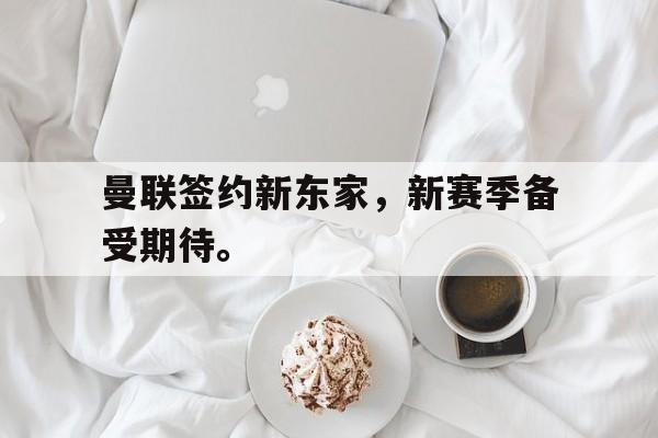 kaiyun体育app登录入口-曼联签约新东家，新赛季备受期待。后缀