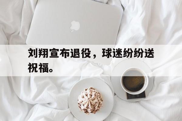 kaiyun官方体育app-刘翔宣布退役，球迷纷纷送祝福。