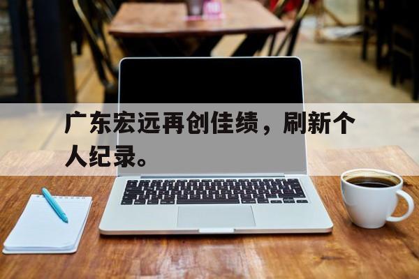 kaiyun官方体育app-广东宏远再创佳绩，刷新个人纪录。