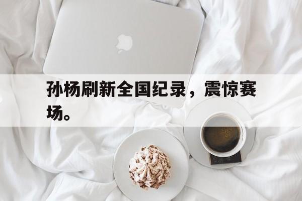 kaiyun官方体育app-孙杨刷新全国纪录，震惊赛场。