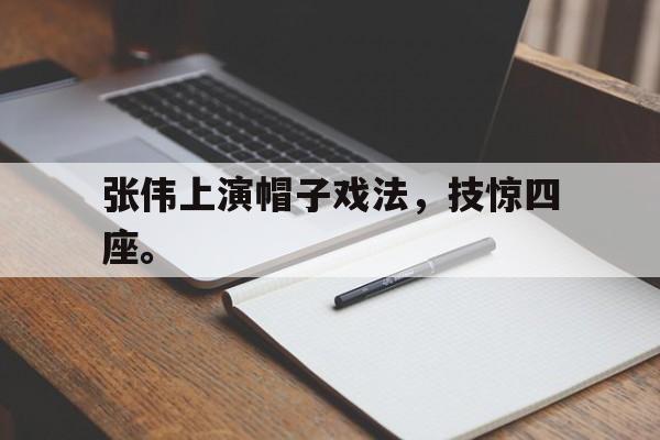 kaiyun体育app登录入口-张伟上演帽子戏法，技惊四座。