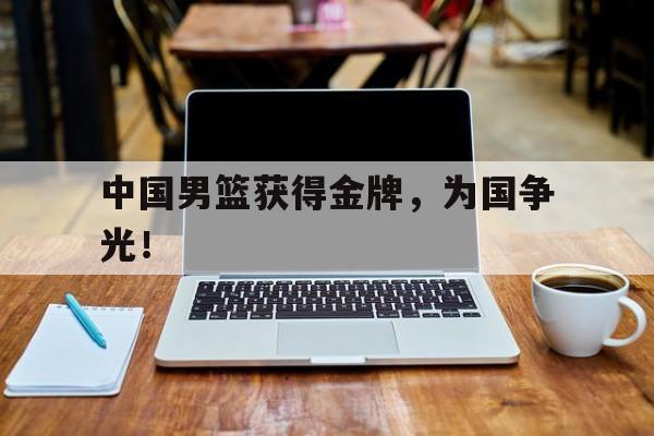 kaiyun体育app登录入口-中国男篮获得金牌，为国争光！