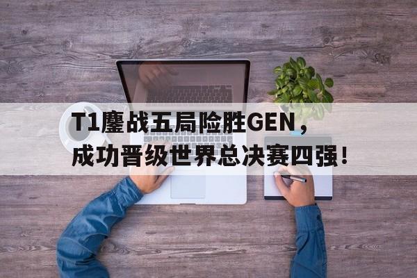 kaiyun官方体育app-T1鏖战五局险胜GEN，成功晋级世界总决赛四强！