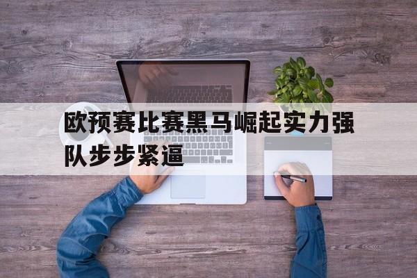 欧预赛比赛黑马崛起实力强队步步紧逼