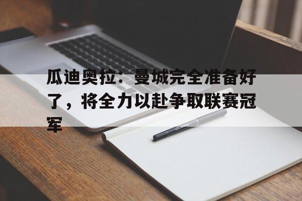 瓜迪奥拉：曼城完全准备好了，将全力以赴争取联赛冠军